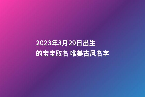 2023年3月29日出生的宝宝取名 唯美古风名字